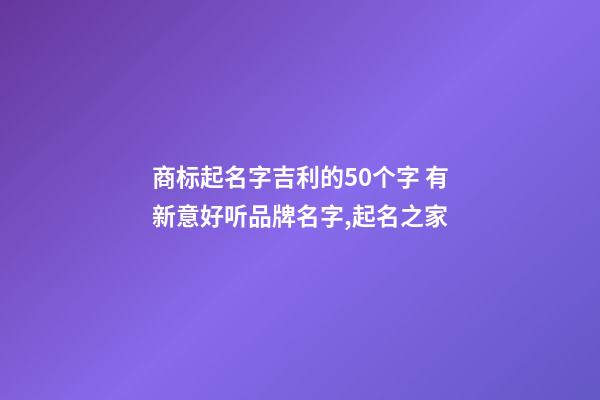 商标起名字吉利的50个字 有新意好听品牌名字,起名之家-第1张-商标起名-玄机派